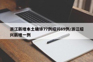 浙江新增本土确诊77例绍兴69例/浙江绍兴新增一例