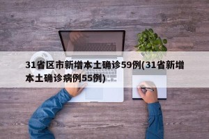 31省区市新增本土确诊59例(31省新增本土确诊病例55例)