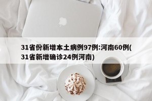 31省份新增本土病例97例:河南60例(31省新增确诊24例河南)
