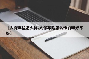 【人保车险怎么样,人保车险怎么样口碑好不好】