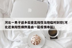 河北一男子返乡后查出阳性当地临时封控(河北近来阳性病例是由一起疫情串起)
