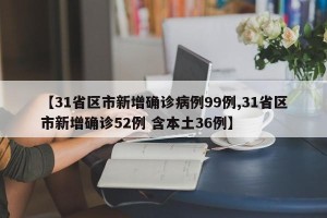 【31省区市新增确诊病例99例,31省区市新增确诊52例 含本土36例】