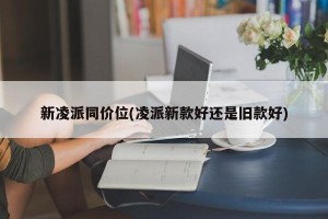 新凌派同价位(凌派新款好还是旧款好)