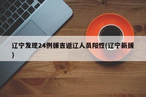 辽宁发现24例援吉返辽人员阳性(辽宁新援)