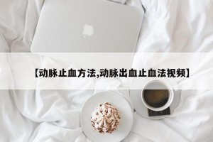 【动脉止血方法,动脉出血止血法视频】