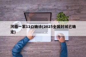 河南一家11口确诊(2025全国封城已确定)