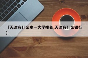 【天津有什么本一大学排名,天津有什么银行】
