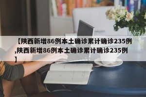 【陕西新增86例本土确诊累计确诊235例,陕西新增86例本土确诊累计确诊235例】