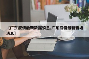 【广东疫情最新数据消息,广东疫情最新新增消息】