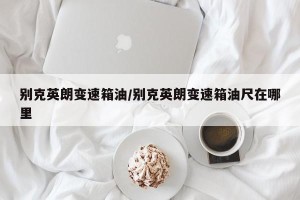 别克英朗变速箱油/别克英朗变速箱油尺在哪里