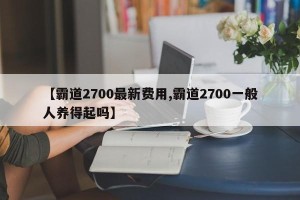 【霸道2700最新费用,霸道2700一般人养得起吗】