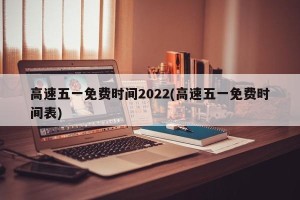 高速五一免费时间2022(高速五一免费时间表)