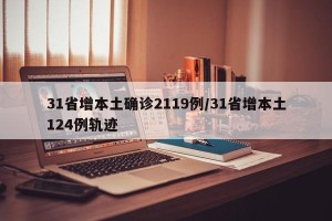 31省增本土确诊2119例/31省增本土124例轨迹