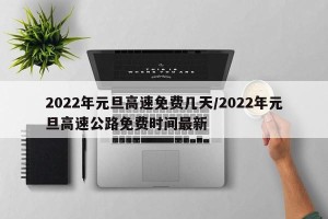 2022年元旦高速免费几天/2022年元旦高速公路免费时间最新