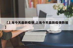 【上海今天最新疫情,上海今天最新疫情数据】