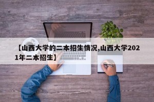 【山西大学的二本招生情况,山西大学2021年二本招生】
