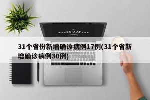 31个省份新增确诊病例17例(31个省新增确诊病例30例)