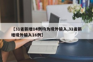 【31省新增14例均为境外输入,31省新增境外输入16例】