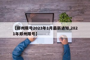 【郑州限号2023年1月最新通知,2821年郑州限号】