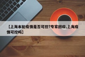 【上海本轮疫情是否可控?专家回应,上海疫情可控吗】