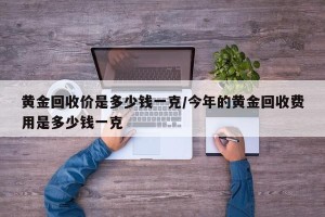 黄金回收价是多少钱一克/今年的黄金回收费用是多少钱一克