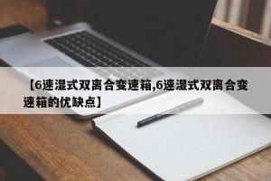 【6速湿式双离合变速箱,6速湿式双离合变速箱的优缺点】