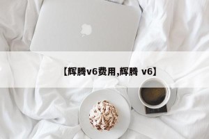 【辉腾v6费用,辉腾 v6】