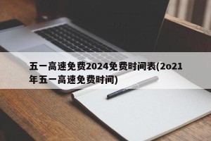 五一高速免费2024免费时间表(2o21年五一高速免费时间)