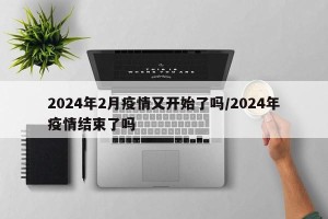 2024年2月疫情又开始了吗/2024年疫情结束了吗