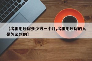【出租毛坯房多少钱一个月,出租毛坯房的人是怎么想的】