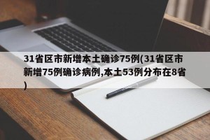 31省区市新增本土确诊75例(31省区市新增75例确诊病例,本土53例分布在8省)