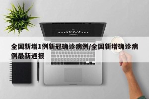 全国新增1例新冠确诊病例/全国新增确诊病例最新通报