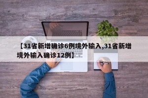 【31省新增确诊6例境外输入,31省新增境外输入确诊12例】