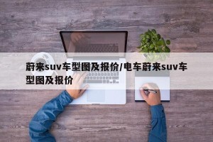 蔚来suv车型图及报价/电车蔚来suv车型图及报价