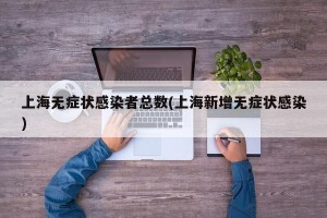 上海无症状感染者总数(上海新增无症状感染)