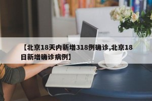 【北京18天内新增318例确诊,北京18日新增确诊病例】