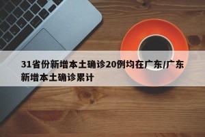 31省份新增本土确诊20例均在广东/广东新增本土确诊累计