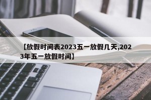 【放假时间表2023五一放假几天,2023年五一放假时间】