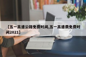 【五一高速公路免费时间,五一高速费免费时间2021】