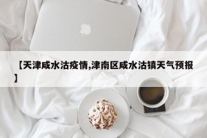 【天津咸水沽疫情,津南区咸水沽镇天气预报】
