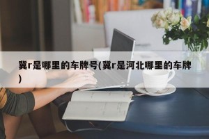 冀r是哪里的车牌号(冀r是河北哪里的车牌)