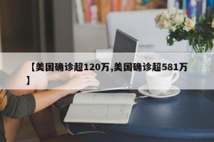 【美国确诊超120万,美国确诊超581万】