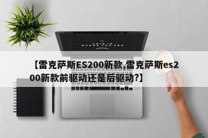 【雷克萨斯ES200新款,雷克萨斯es200新款前驱动还是后驱动?】