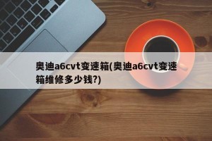 奥迪a6cvt变速箱(奥迪a6cvt变速箱维修多少钱?)