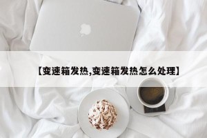 【变速箱发热,变速箱发热怎么处理】