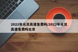 2022年元旦高速免费吗/2022年元旦高速免费吗北京