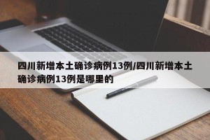 四川新增本土确诊病例13例/四川新增本土确诊病例13例是哪里的