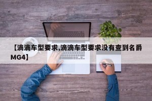 【滴滴车型要求,滴滴车型要求没有查到名爵MG4】