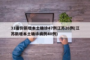 31省份新增本土确诊47例江苏26例(江苏新增本土确诊病例40例)