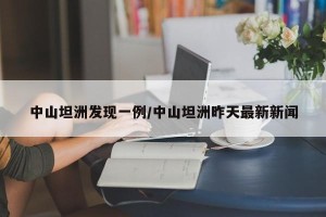 中山坦洲发现一例/中山坦洲昨天最新新闻